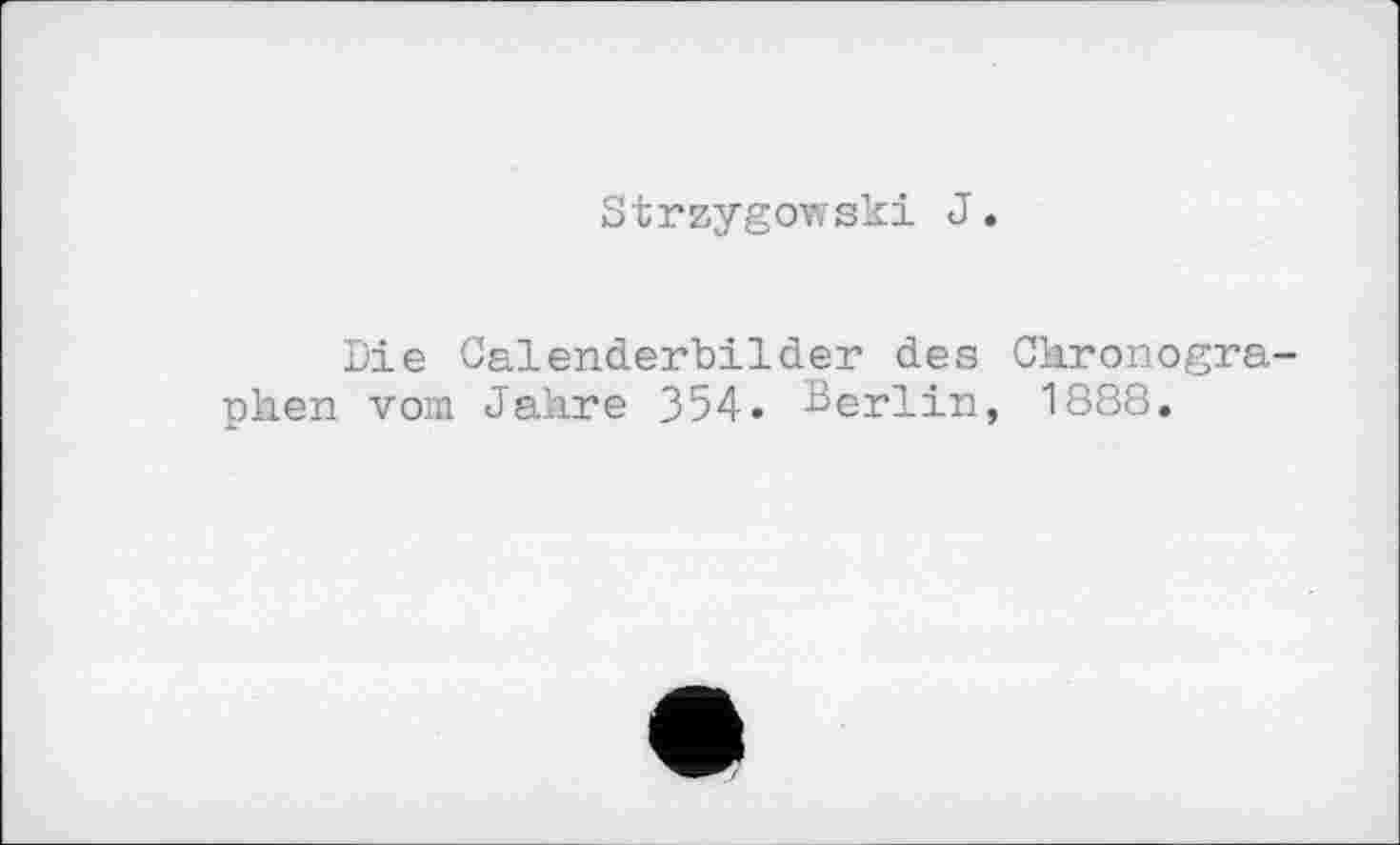 ﻿Strzygowski J.
Die Calenderbilder des Chronographen vom Jahre 354. Berlin, 1888.